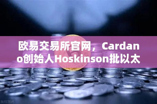 欧易交易所官网，Cardano创始人Hoskinson批以太坊路线图缺乏创新，区块链赛道再起波澜