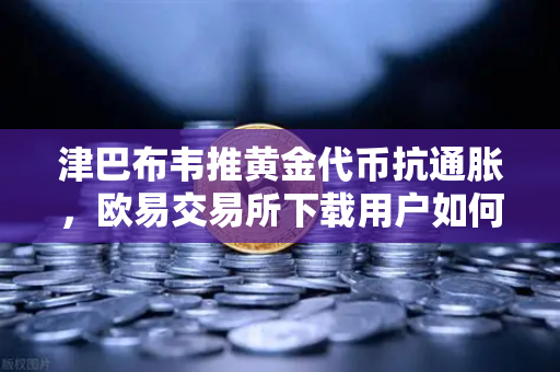 津巴布韦推黄金代币抗通胀，欧易交易所下载用户如何抓住避险新机遇？