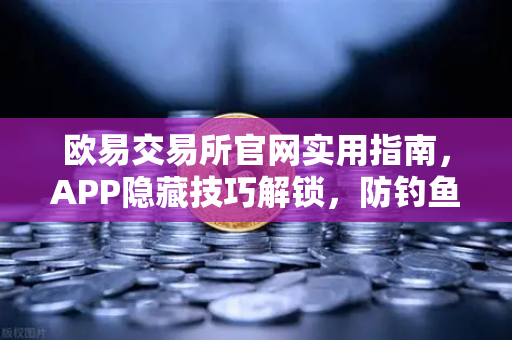 欧易交易所官网实用指南，APP隐藏技巧解锁，防钓鱼码与价格提醒让你不错过任何行情