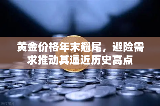 黄金价格年末翘尾，避险需求推动其逼近历史高点