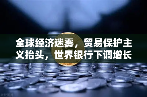 全球经济迷雾，贸易保护主义抬头，世界银行下调增长预期下的欧易交易所官网应对策略