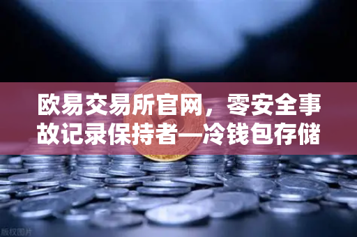 欧易交易所官网，零安全事故记录保持者—冷钱包存储架构深度解密