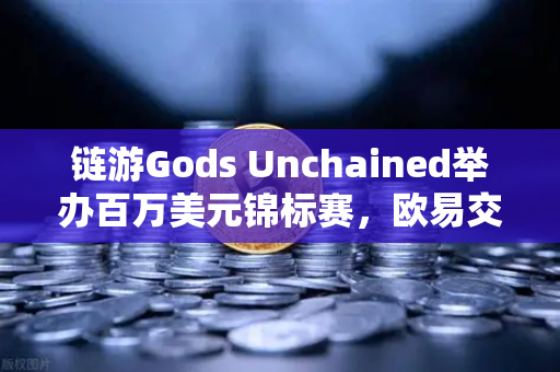 链游Gods Unchained举办百万美元锦标赛，欧易交易所助力区块链游戏新纪元-第1张图片-欧易交易所