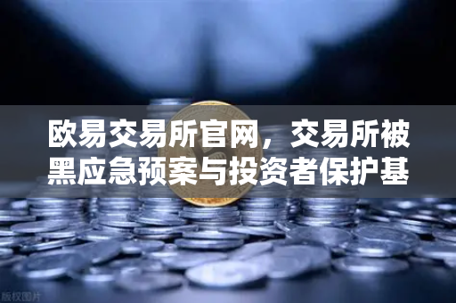 欧易交易所官网，交易所被黑应急预案与投资者保护基金赔付案例深度解析