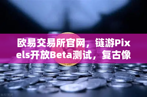 欧易交易所官网，链游Pixels开放Beta测试，复古像素风吸引大量玩家