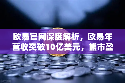 欧易官网深度解析，欧易年营收突破10亿美元，熊市盈利秘籍全揭秘