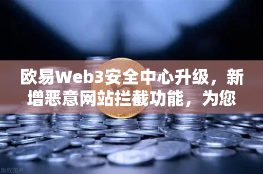 欧易Web3安全中心升级，新增恶意网站拦截功能，为您的数字资产保驾护航