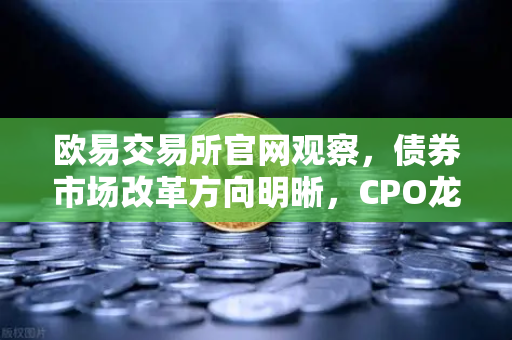 欧易交易所官网观察，债券市场改革方向明晰，CPO龙头强势晋级，金融科技板块异动