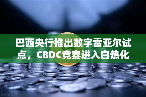 巴西央行推出数字雷亚尔试点，CBDC竞赛进入白热化，全球数字货币格局加速重塑