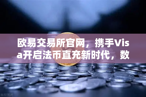 欧易交易所官网，携手Visa开启法币直充新时代，数字资产交易更便捷