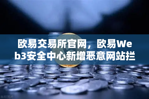 欧易交易所官网，欧易Web3安全中心新增恶意网站拦截功能，用户资产防护再升级