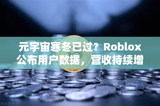 元宇宙寒冬已过？Roblox公布用户数据，营收持续增长，行业迎来新拐点