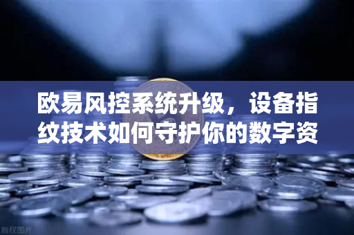 欧易风控系统升级，设备指纹技术如何守护你的数字资产安全