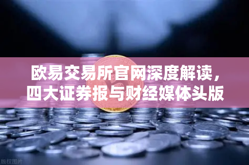 欧易交易所官网深度解读，四大证券报与财经媒体头版头条揭示的数字经济新趋势
