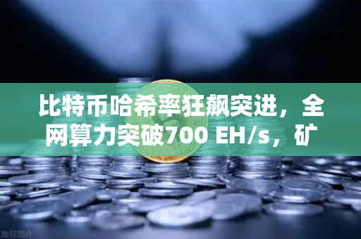 比特币哈希率狂飙突进，全网算力突破700 EH/s，矿工们赚疯了吗？