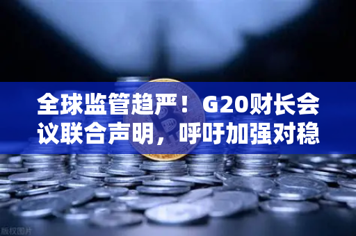 全球监管趋严！G20财长会议联合声明，呼吁加强对稳定币发行方的监管，欧易交易所合规之路如何走？