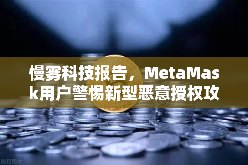 慢雾科技报告，MetaMask用户警惕新型恶意授权攻击，欧易交易所安全防护指南
