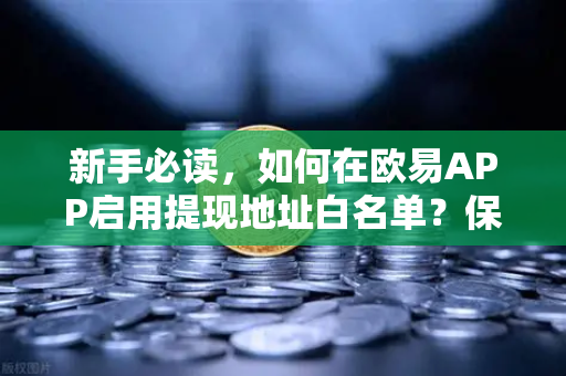 新手必读，如何在欧易APP启用提现地址白名单？保障资产安全的关键一步