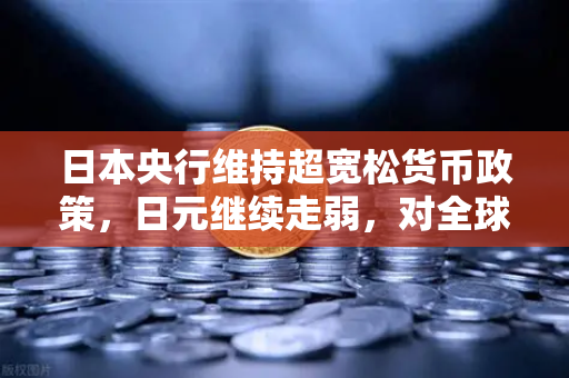 日本央行维持超宽松货币政策，日元继续走弱，对全球金融市场的影响与机遇