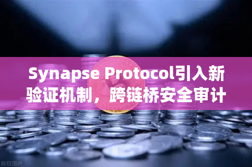Synapse Protocol引入新验证机制，跨链桥安全审计迎来重大突破