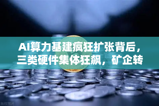 AI算力基建疯狂扩张背后，三类硬件集体狂飙，矿企转型算力租赁成新风口