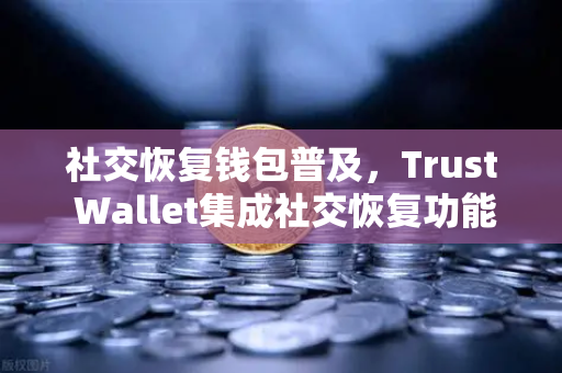 社交恢复钱包普及，Trust Wallet集成社交恢复功能，Web3安全进入新纪元