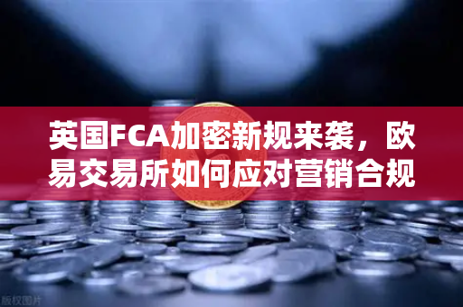 英国FCA加密新规来袭，欧易交易所如何应对营销合规化浪潮？-第1张图片-欧易交易所