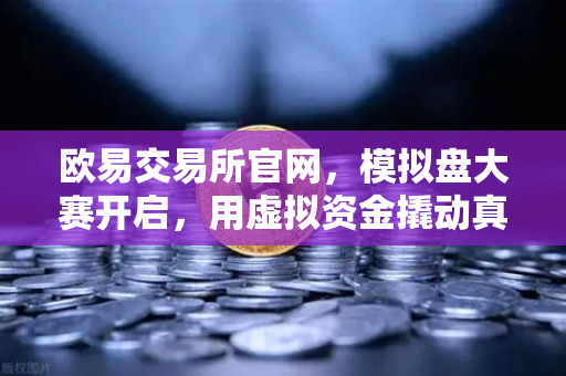 欧易交易所官网，模拟盘大赛开启，用虚拟资金撬动真实交易经验