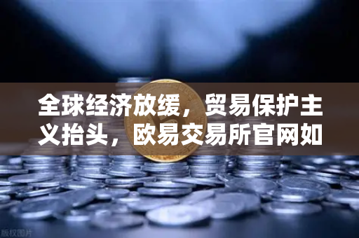 全球经济放缓，贸易保护主义抬头，欧易交易所官网如何应对市场变局？
